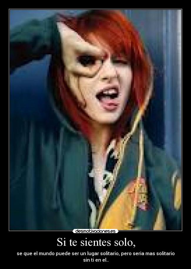 Si te sientes solo, - se que el mundo puede ser un lugar solitario, pero seria mas solitario sin ti en el..