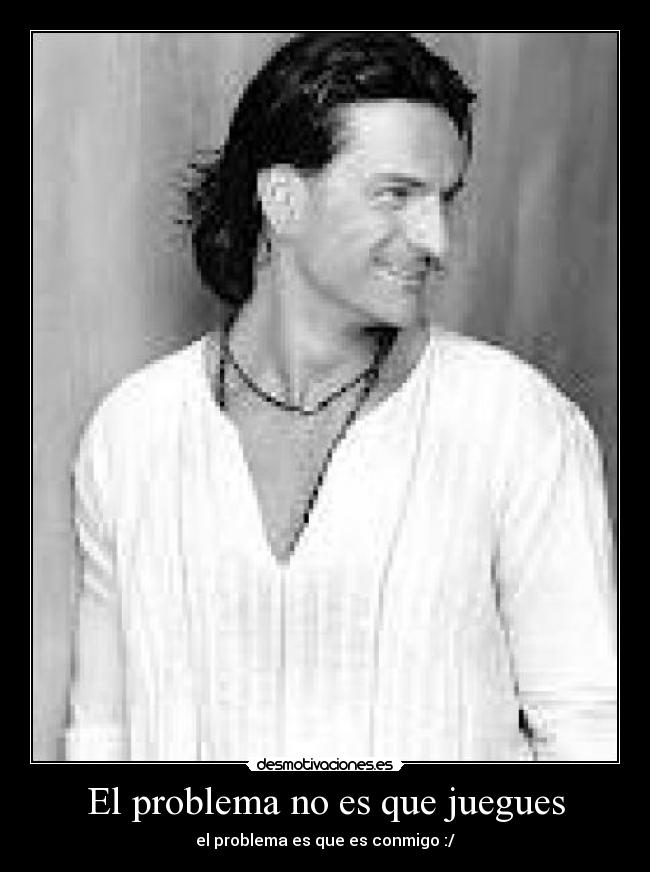 El problema no es que juegues - el problema es que es conmigo :/
