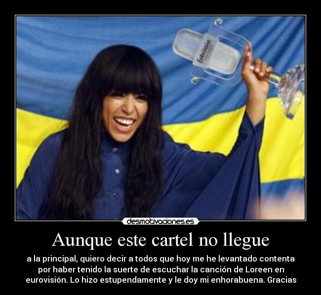 Aunque este cartel no llegue - a la principal, quiero decir a todos que hoy me he levantado contenta
por haber tenido la suerte de escuchar la canción de Loreen en
eurovisión. Lo hizo estupendamente y le doy mi enhorabuena. Gracias