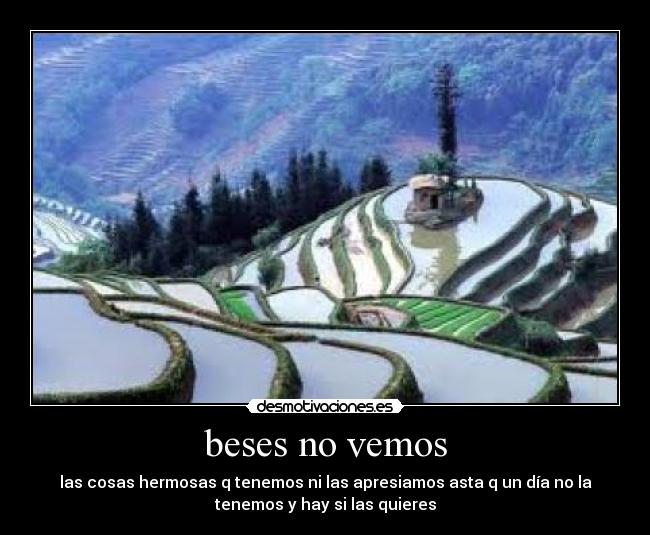 beses no vemos - las cosas hermosas q tenemos ni las apresiamos asta q un día no la
tenemos y hay si las quieres