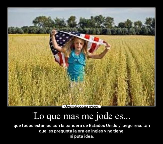 Lo que mas me jode es... - que todos estamos con la bandera de Estados Unido y luego resultan
que les pregunta la ora en ingles y no tiene
ni puta idea.