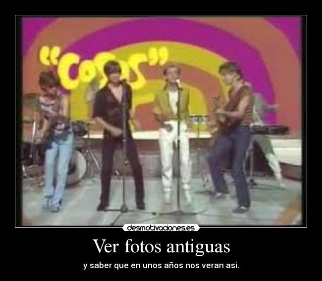 Ver fotos antiguas - y saber que en unos años nos veran asi.