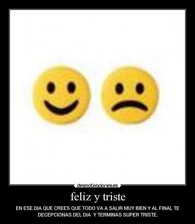 feliz y triste - EN ESE DIA QUE CREES QUE TODO VA A SALIR MUY BIEN Y AL FINAL TE
DECEPCIONAS DEL DIA Y TERMINAS SUPER TRISTE.
