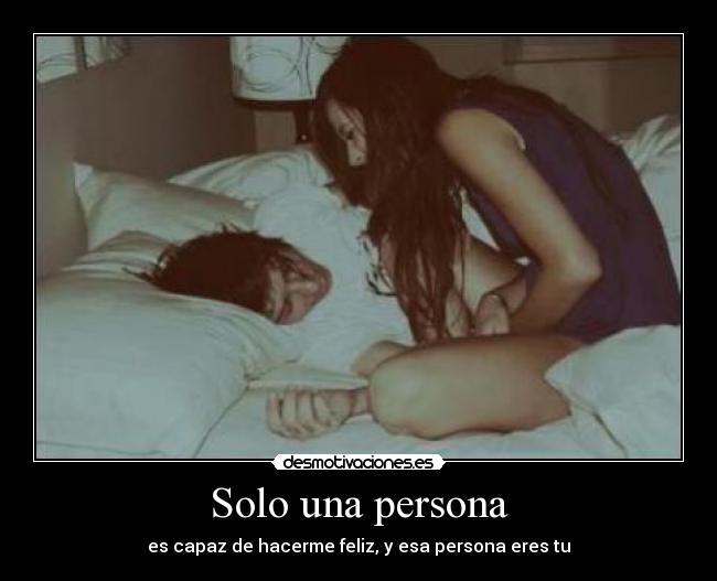 Solo una persona - es capaz de hacerme feliz, y esa persona eres tu
