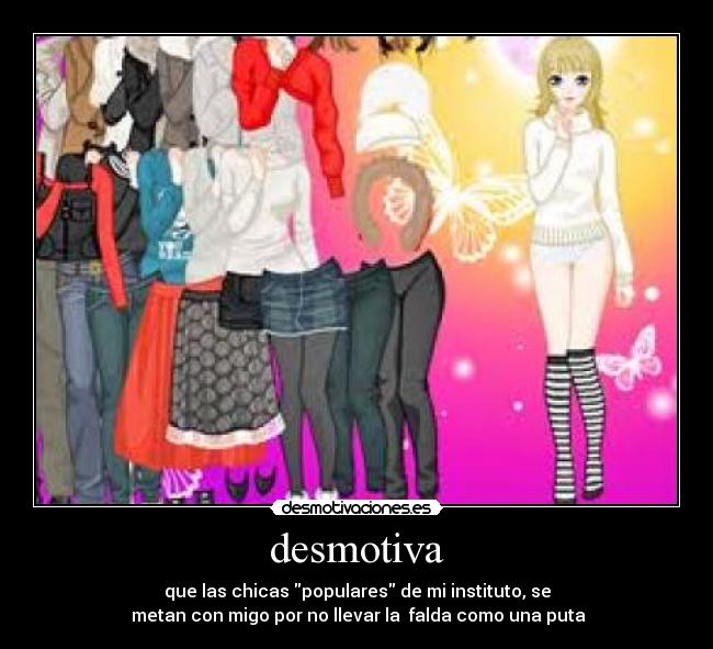 desmotiva - que las chicas populares de mi instituto, se
metan con migo por no llevar la falda como una puta