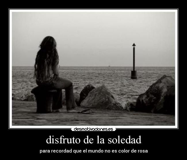disfruto de la soledad - para recordad que el mundo no es color de rosa