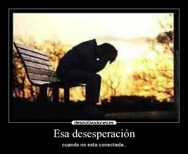 Esa desesperación - cuando no esta conectada...
