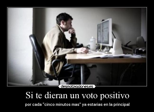 Si te dieran un voto positivo - por cada cinco minutos mas ya estarias en la principal
