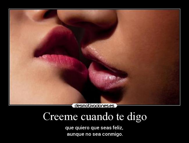 Creeme cuando te digo - que quiero que seas feliz,
aunque no sea conmigo.