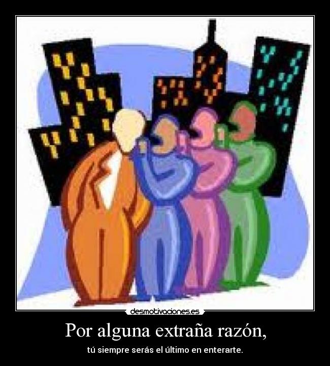 Por alguna extraña razón, - tú siempre serás el último en enterarte.