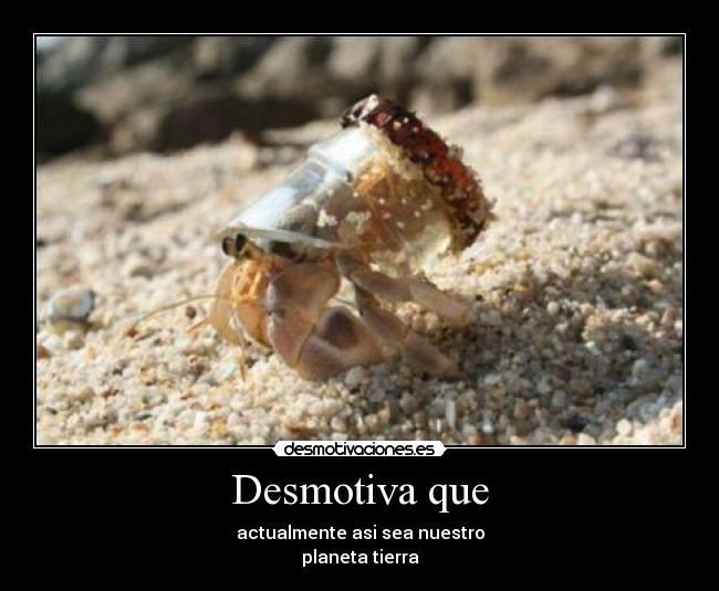 Desmotiva que - actualmente asi sea nuestro
planeta tierra