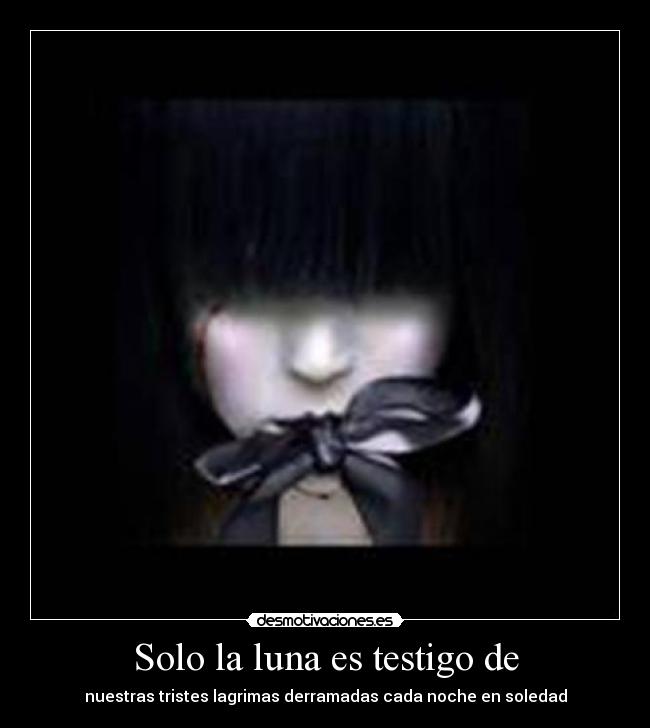 Solo la luna es testigo de - nuestras tristes lagrimas derramadas cada noche en soledad