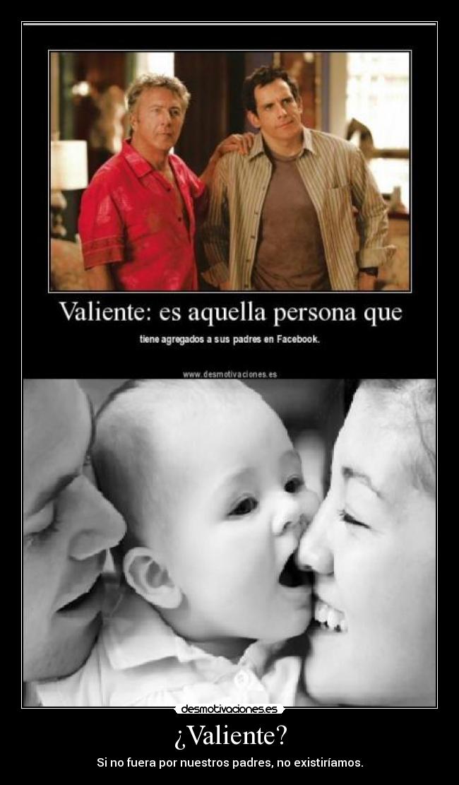 ¿Valiente? - Si no fuera por nuestros padres, no existiríamos.