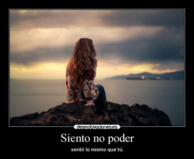 Siento no poder - sentir lo mismo que tú.