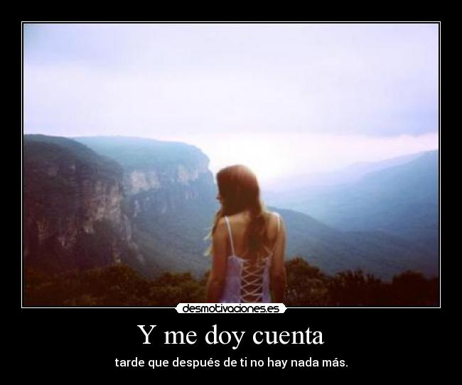 Y me doy cuenta - tarde que después de ti no hay nada más.
