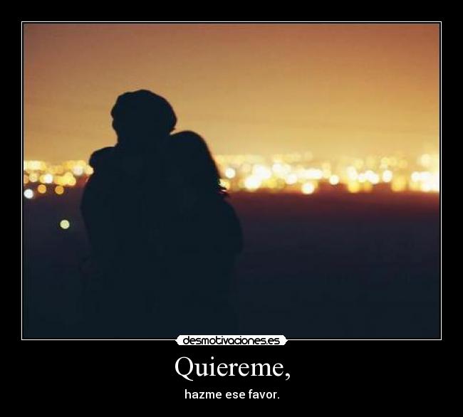 Quiereme, - hazme ese favor.
