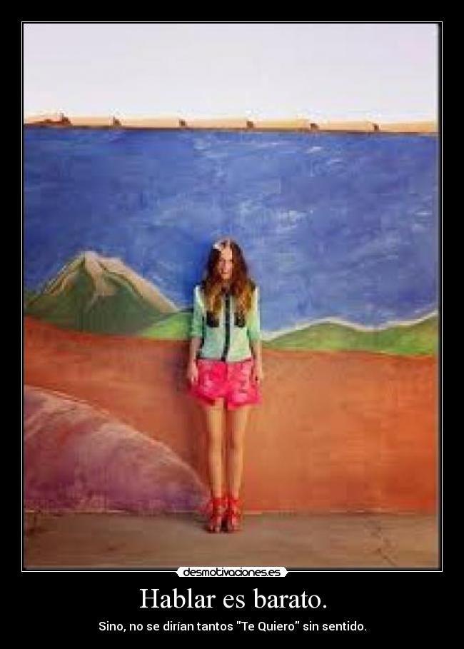 Hablar es barato. - Sino, no se dirían tantos Te Quiero sin sentido.