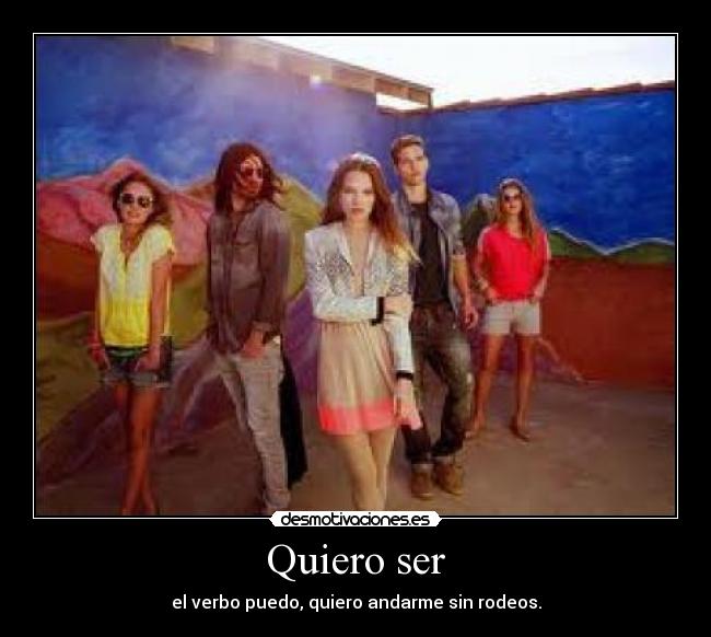 Quiero ser - el verbo puedo, quiero andarme sin rodeos.