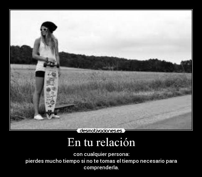 En tu relación - con cualquier persona:
pierdes mucho tiempo si no te tomas el tiempo necesario para comprenderla.
