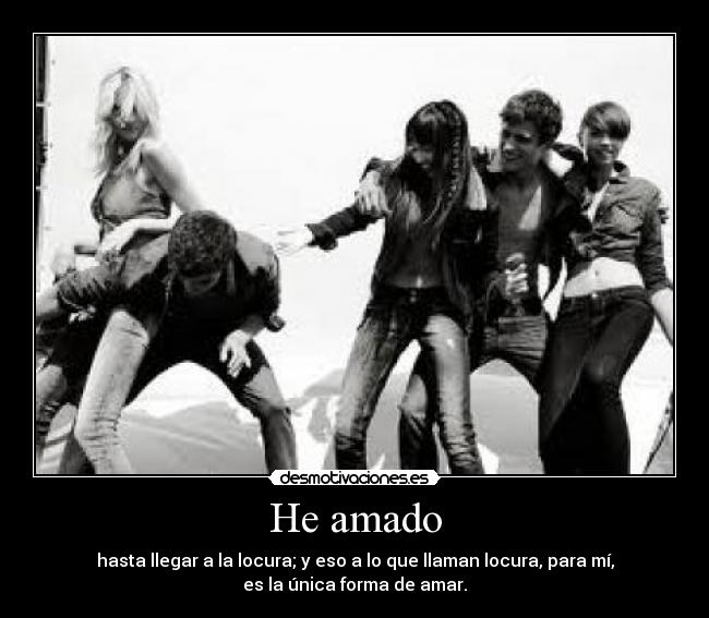 He amado - hasta llegar a la locura; y eso a lo que llaman locura, para mí,
es la única forma de amar.