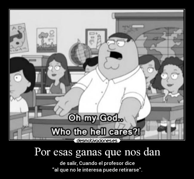 Por esas ganas que nos dan - de salir, Cuando el profesor dice
al que no le interesa puede retirarse.