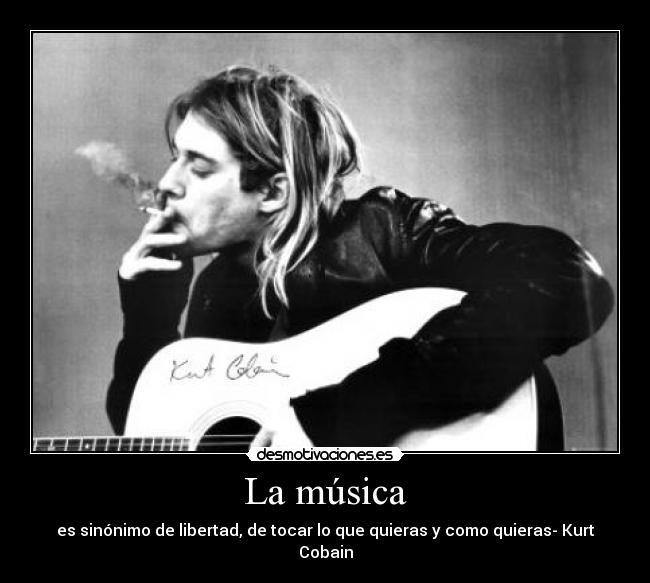 La música - es sinónimo de libertad, de tocar lo que quieras y como quieras- Kurt Cobain