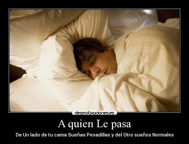 A quien Le pasa - De Un lado de tu cama Sueñas Pesadillas y del Otro sueños Normales