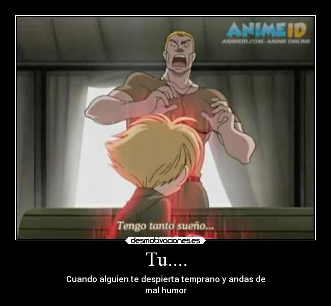 Tu.... - Cuando alguien te despierta temprano y andas de
mal humor