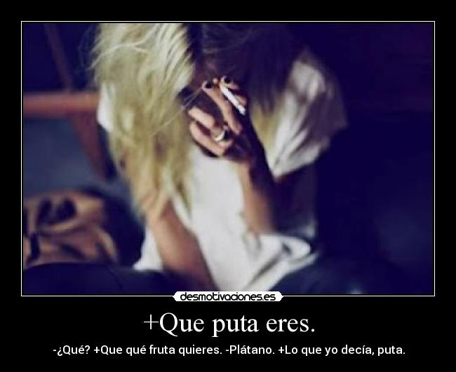 +Que puta eres. -