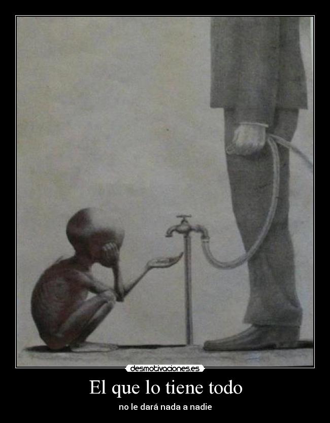 El que lo tiene todo - no le dará nada a nadie