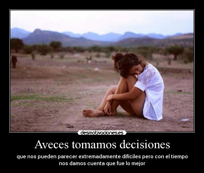 Aveces tomamos decisiones - que nos pueden parecer extremadamente difíciles pero con el tiempo
nos damos cuenta que fue lo mejor