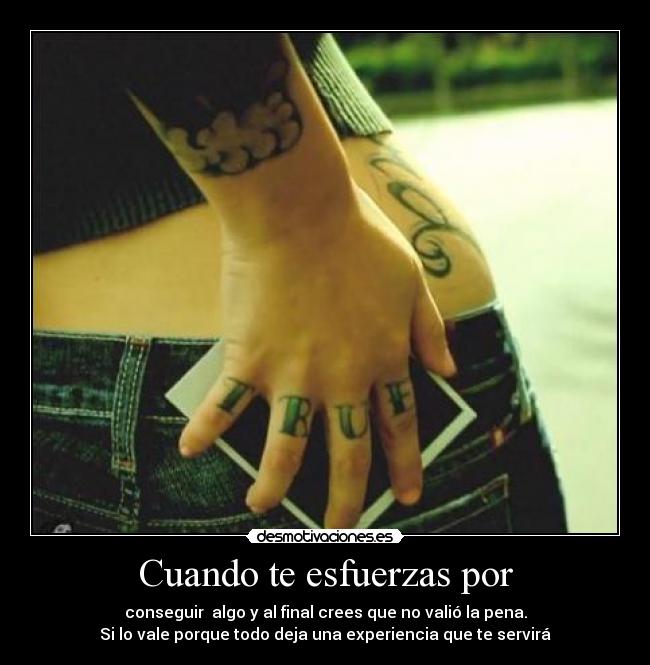 Cuando te esfuerzas por - conseguir algo y al final crees que no valió la pena.
Si lo vale porque todo deja una experiencia que te servirá