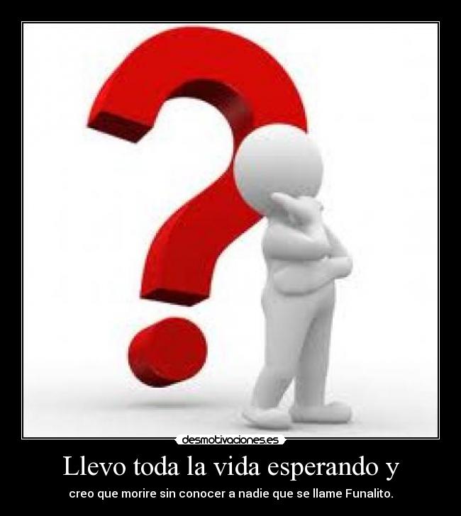 Llevo toda la vida esperando y -