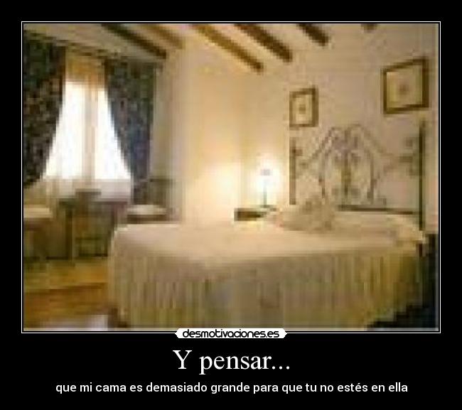 Y pensar... - que mi cama es demasiado grande para que tu no estés en ella