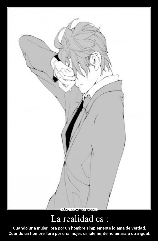 La realidad es : - Cuando una mujer llora por un hombre,simplemente lo ama de verdad.
Cuando un hombre llora por una mujer, simplemente no amara a otra igual.