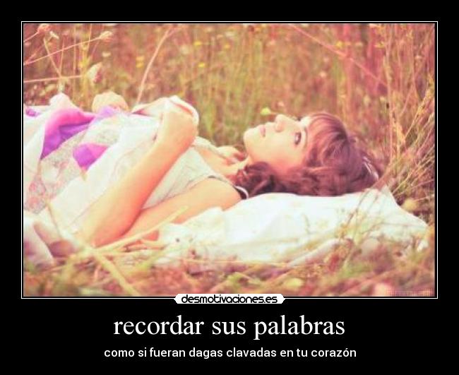 recordar sus palabras - como si fueran dagas clavadas en tu corazón