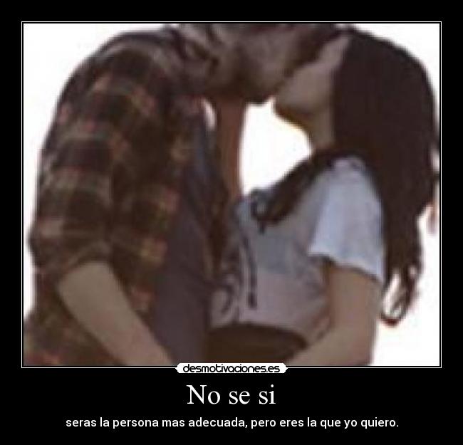 No se si - seras la persona mas adecuada, pero eres la que yo quiero.