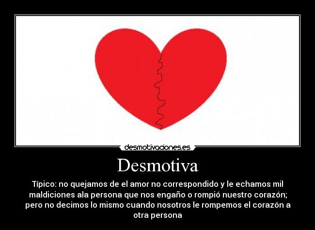 Desmotiva - Típico: no quejamos de el amor no correspondido y le echamos mil
maldiciones ala persona que nos engaño o rompió nuestro corazón;
pero no decimos lo mismo cuando nosotros le rompemos el corazón a
otra persona