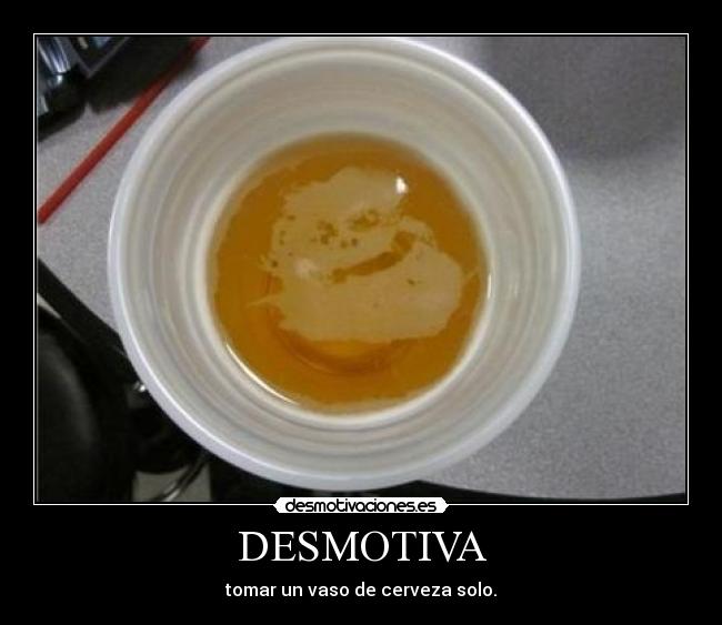 DESMOTIVA - tomar un vaso de cerveza solo.