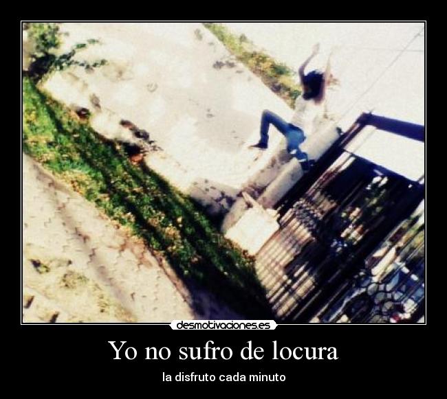 Yo no sufro de locura - la disfruto cada minuto