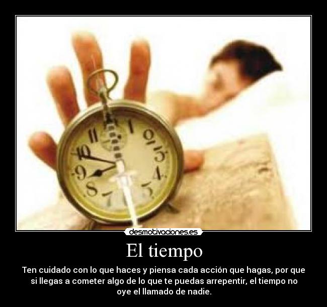El tiempo - Ten cuidado con lo que haces y piensa cada acción que hagas, por que
si llegas a cometer algo de lo que te puedas arrepentir, el tiempo no
oye el llamado de nadie.