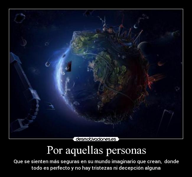Por aquellas personas - Que se sienten más seguras en su mundo imaginario que crean,  donde
todo es perfecto y no hay tristezas ni decepción alguna