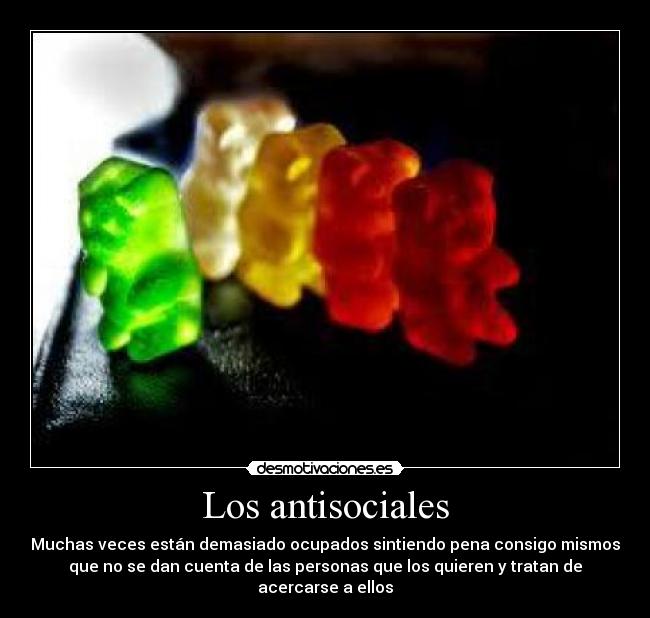 Los antisociales - Muchas veces están demasiado ocupados sintiendo pena consigo mismos
que no se dan cuenta de las personas que los quieren y tratan de
acercarse a ellos