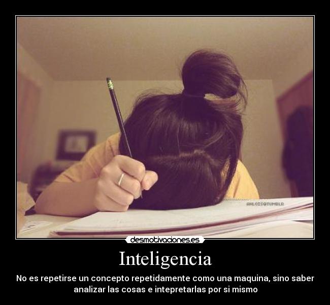 Inteligencia - No es repetirse un concepto repetidamente como una maquina, sino saber
analizar las cosas e intepretarlas por si mismo