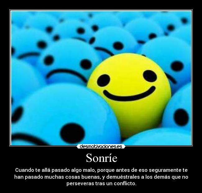 Sonríe - Cuando te allá pasado algo malo, porque antes de eso seguramente te
han pasado muchas cosas buenas, y demuéstrales a los demás que no
perseveras tras un conflicto.