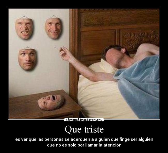 Que triste - es ver que las personas se acerquen a alguien que finge ser alguien
que no es solo por llamar la atención