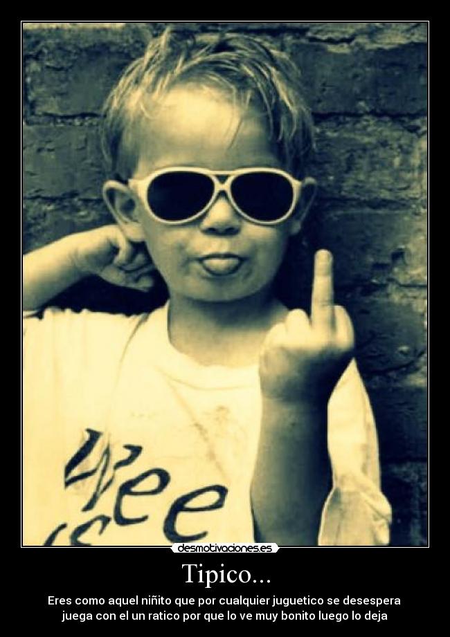 Tipico... - Eres como aquel niñito que por cualquier juguetico se desespera
juega con el un ratico por que lo ve muy bonito luego lo deja