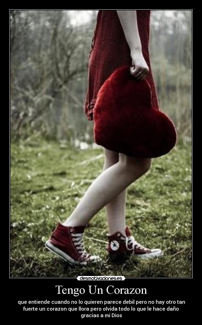 Tengo Un Corazon - que entiende cuando no lo quieren parece debil pero no hay otro tan
fuerte un corazon que llora pero olvida todo lo que le hace daño
gracias a mi Dios