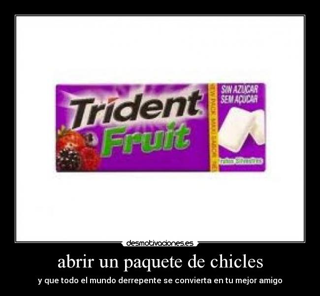 abrir un paquete de chicles - y que todo el mundo derrepente se convierta en tu mejor amigo