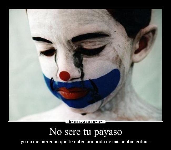 No sere tu payaso - yo no me meresco que te estes burlando de mis sentimientos...